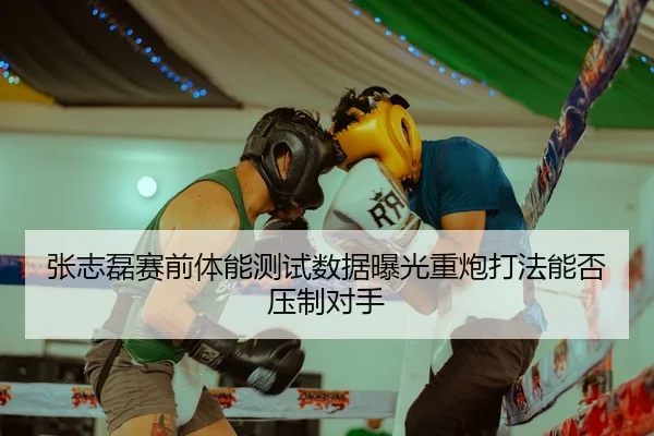 张志磊赛前体能测试数据曝光重炮打法能否压制对手