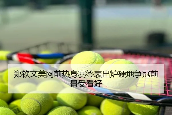 郑钦文美网前热身赛签表出炉硬地争冠前景受看好