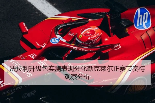 法拉利升级包实测表现分化勒克莱尔正赛节奏待观察分析