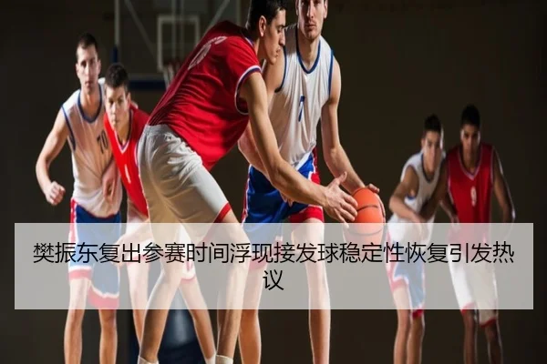 樊振东复出参赛时间浮现接发球稳定性恢复引发热议