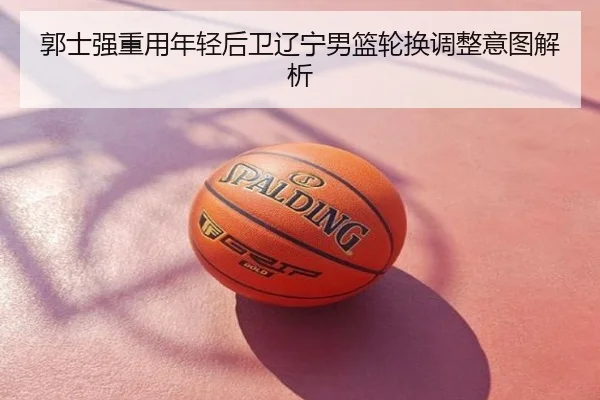 郭士强重用年轻后卫辽宁男篮轮换调整意图解析