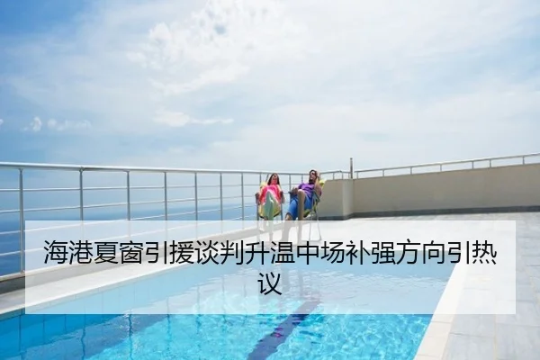 海港夏窗引援谈判升温中场补强方向引热议