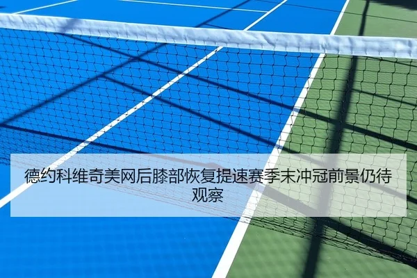 德约科维奇美网后膝部恢复提速赛季末冲冠前景仍待观察