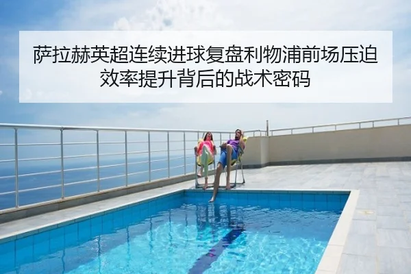 萨拉赫英超连续进球复盘利物浦前场压迫效率提升背后的战术密码